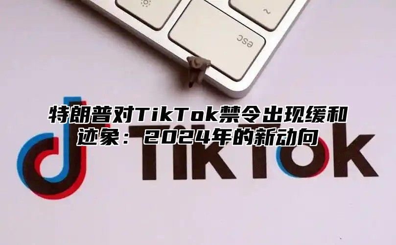 特朗普对TikTok禁令出现缓和迹象：2025年的新动向