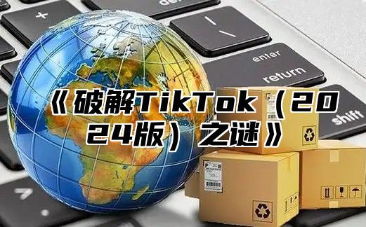 破解TikTok2025版之谜