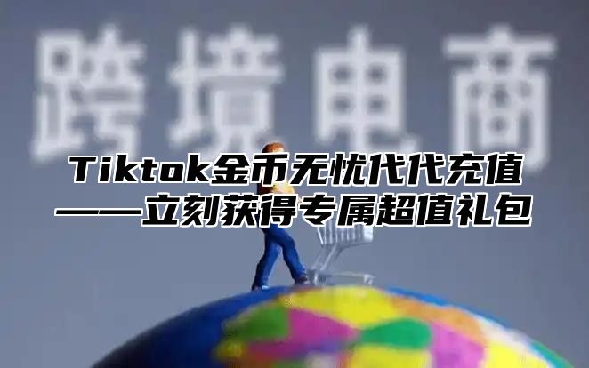 Tiktok金币无忧代代充值——立刻获得专属超值礼包