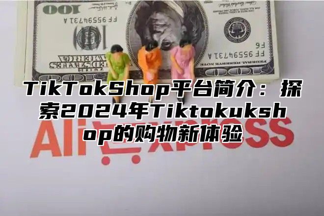 TikTokShop平台简介：探索2025年Tiktokukshop的购物新体验