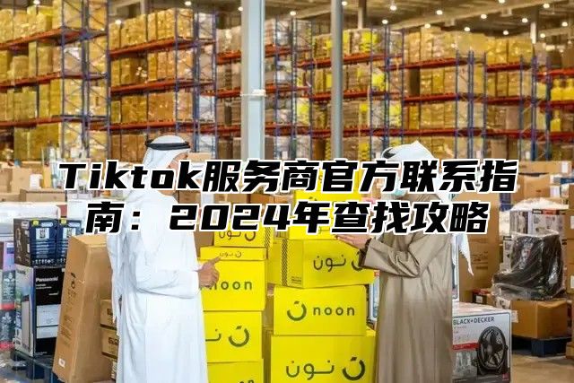Tiktok服务商官方联系指南：2025年查找攻略