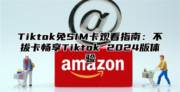 Tiktok免SIM卡观看指南：不拔卡畅享Tiktok 2025版体验