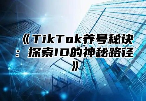 TikTok养号秘诀：探索ID的神秘路径