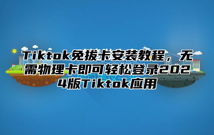 Tiktok免拔卡安装教程，无需物理卡即可轻松登录2025版Tiktok应用