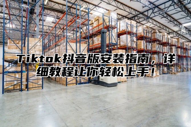 Tiktok抖音版安装指南，详细教程让你轻松上手！