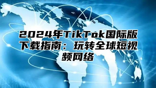2025年TikTok国际版下载指南：玩转全球短视频网络