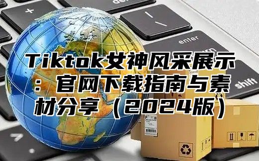 Tiktok女神风采展示：官网下载指南与素材分享2025版