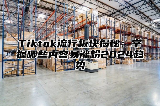 Tiktok流行板块揭秘：掌握哪些内容易涨粉2025趋势