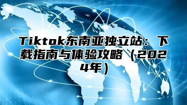 Tiktok东南亚独立站：下载指南与体验攻略2025年