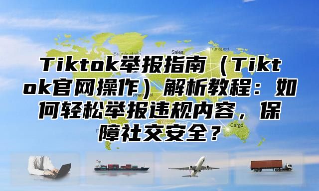 Tiktok举报指南Tiktok官网操作解析教程：如何轻松举报违规内容，保障社交安全？
