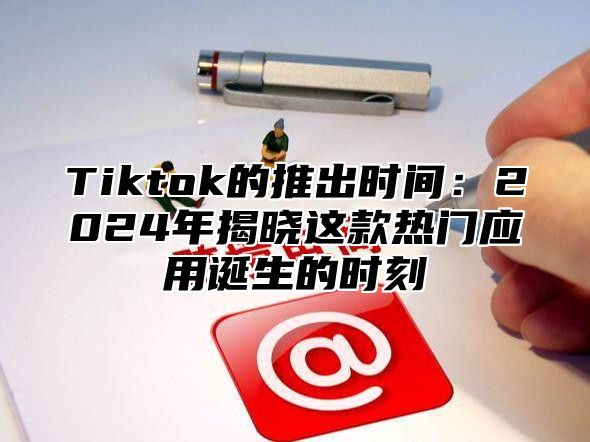 Tiktok的推出时间：2025年揭晓这款热门应用诞生的时刻
