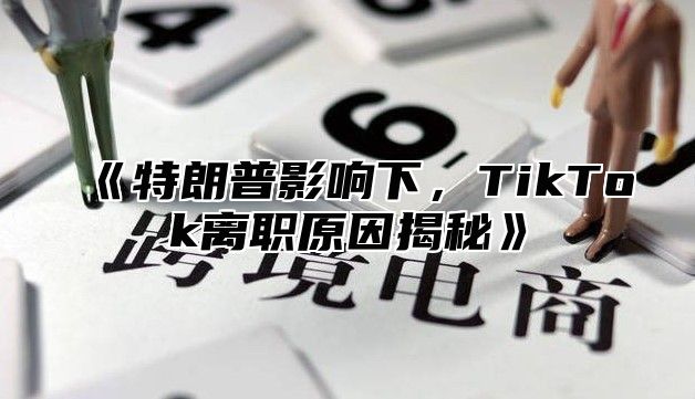 特朗普影响下，TikTok离职原因揭秘
