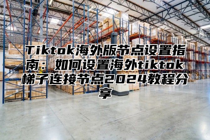 Tiktok海外版节点设置指南：如何设置海外tiktok梯子连接节点2025教程分享
