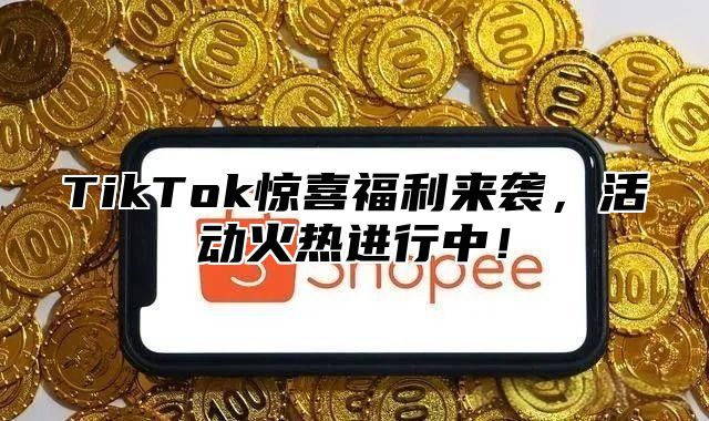 TikTok惊喜福利来袭，活动火热进行中！