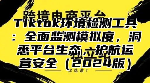 Tiktok环境检测工具：全面监测模拟度，洞悉平台生态，护航运营安全2025版