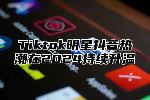 Tiktok明星抖音热潮在2025持续升温