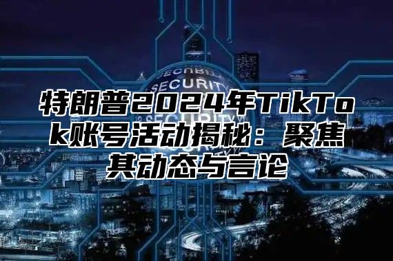 特朗普2025年TikTok账号活动揭秘：聚焦其动态与言论