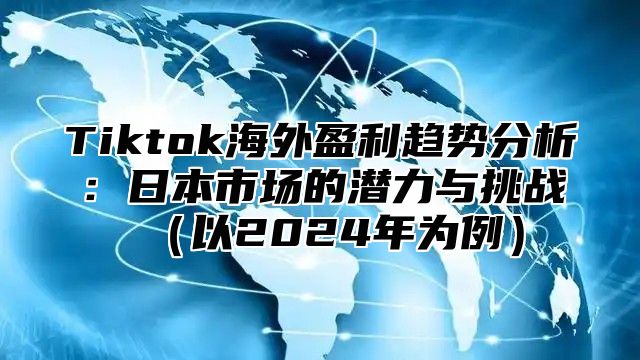 Tiktok海外盈利趋势分析：日本市场的潜力与挑战以2025年为例