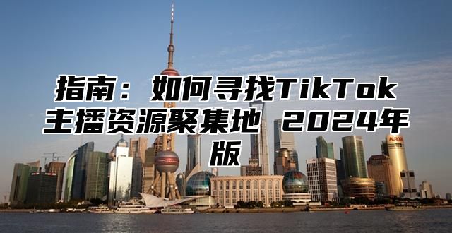 指南：如何寻找TikTok主播资源聚集地 2025年版