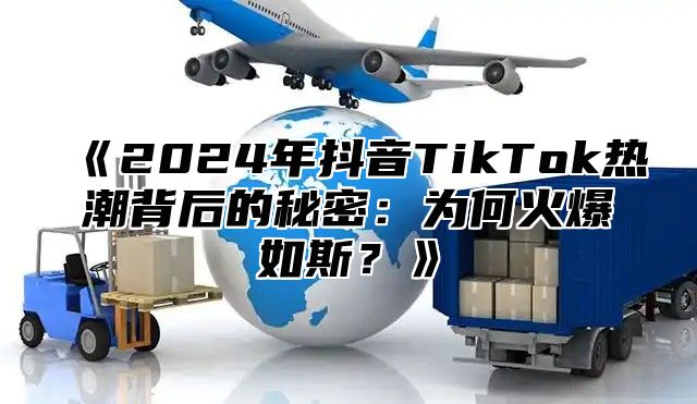 2025年抖音TikTok热潮背后的秘密：为何火爆如斯？