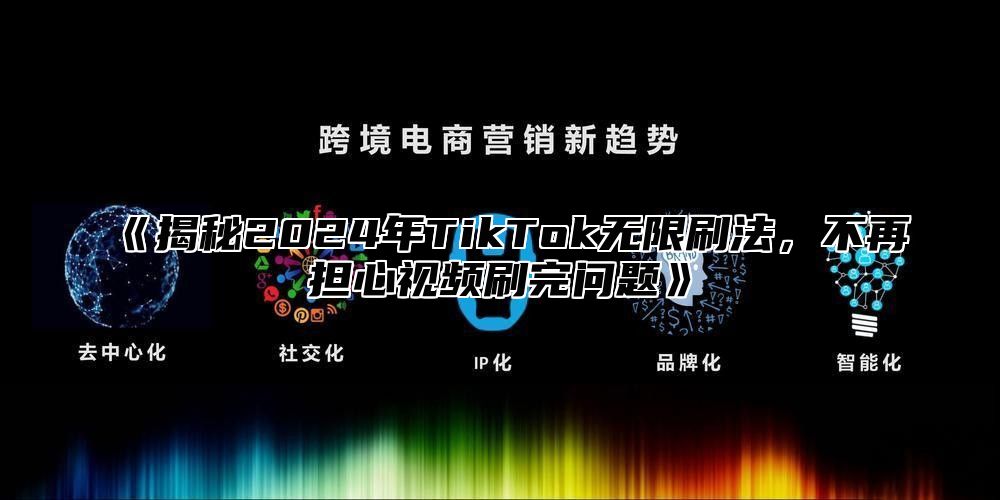 揭秘2025年TikTok无限刷法，不再担心视频刷完问题