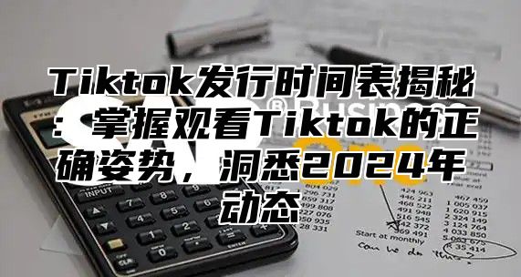 Tiktok发行时间表揭秘：掌握观看Tiktok的正确姿势，洞悉2025年动态
