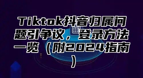 Tiktok抖音归属问题引争议，登录方法一览附2025指南
