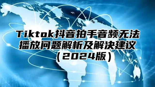 Tiktok抖音拍手音频无法播放问题解析及解决建议2025版