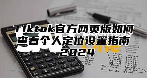 Tiktok官方网页版如何查看个人定位设置指南 2025