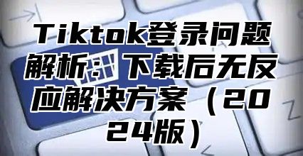 Tiktok登录问题解析：下载后无反应解决方案2025版