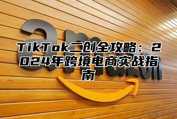 TikTok二创全攻略：2025年跨境电商实战指南