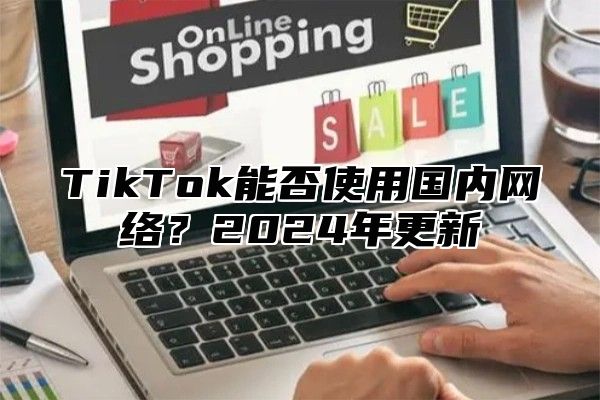 TikTok能否使用国内网络？2025年更新