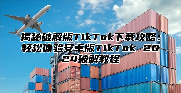 揭秘破解版TikTok下载攻略：轻松体验安卓版TikTok 2025破解教程