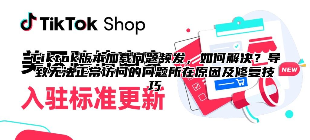 Tiktok版本加载问题频发，如何解决？导致无法正常访问的问题所在原因及修复技巧