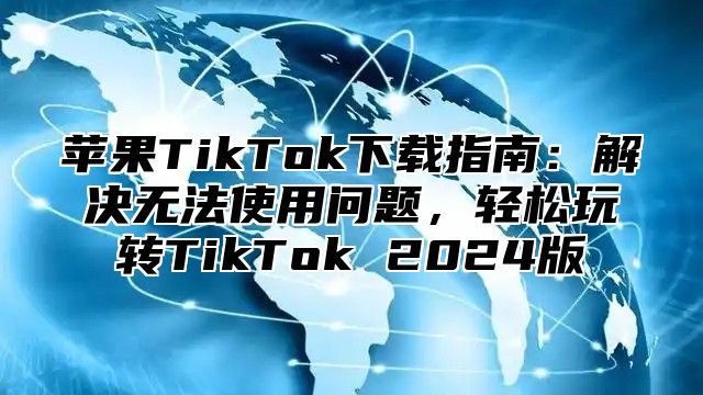 苹果TikTok下载指南：解决无法使用问题，轻松玩转TikTok 2025版