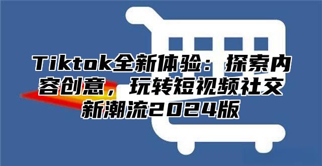 Tiktok全新体验：探索内容创意，玩转短视频社交新潮流2025版