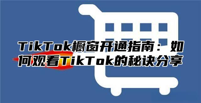 TikTok橱窗开通指南：如何观看TikTok的秘诀分享