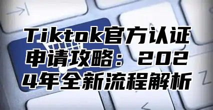 Tiktok官方认证申请攻略：2025年全新流程解析