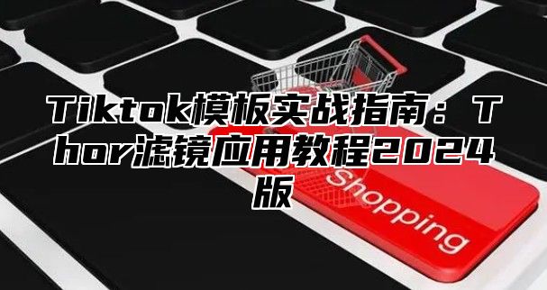 Tiktok模板实战指南：Thor滤镜应用教程2025版