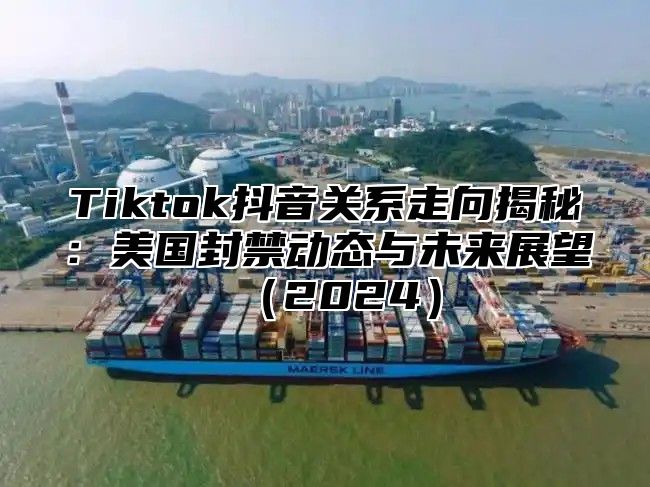 Tiktok抖音关系走向揭秘：美国封禁动态与未来展望2025