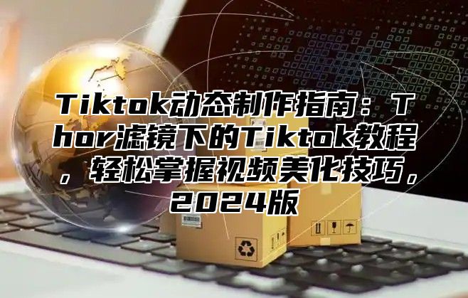 Tiktok动态制作指南：Thor滤镜下的Tiktok教程，轻松掌握视频美化技巧，2025版