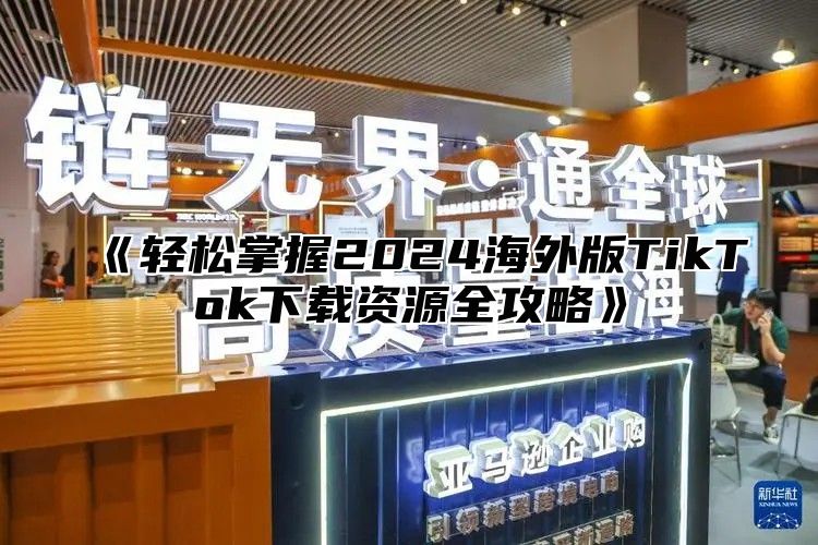 轻松掌握2025海外版TikTok下载资源全攻略