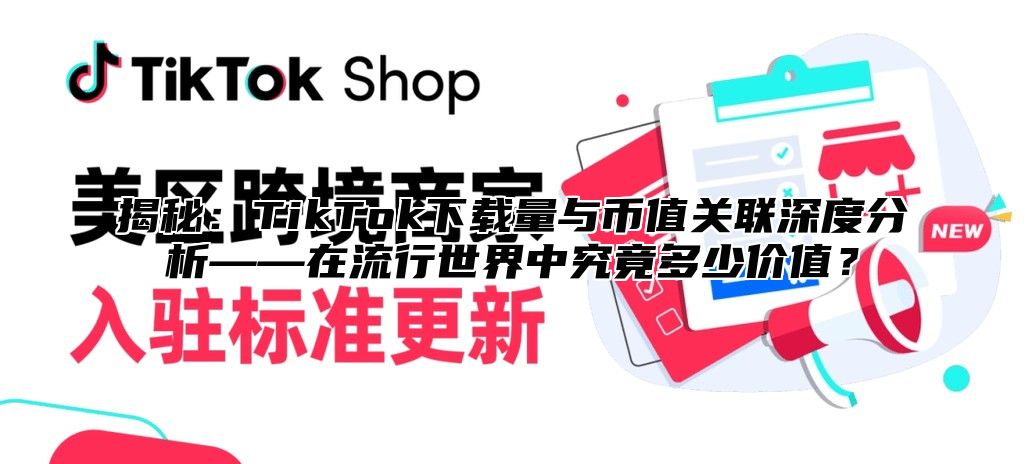 揭秘：TikTok下载量与币值关联深度分析——在流行世界中究竟多少价值？