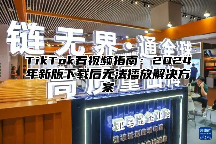 TikTok看视频指南：2025年新版下载后无法播放解决方案