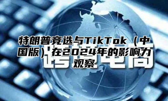 特朗普竞选与TikTok中国版在2025年的影响力观察