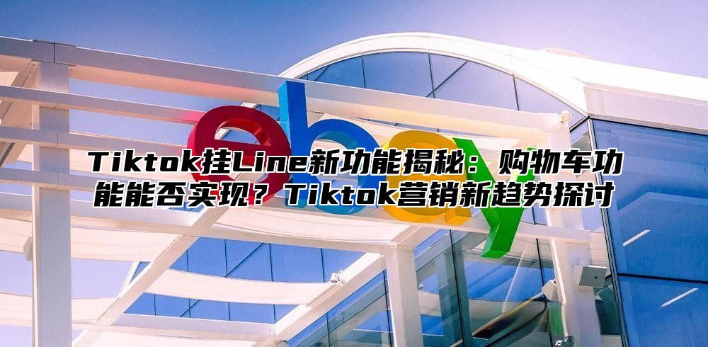 Tiktok挂Line新功能揭秘：购物车功能能否实现？Tiktok营销新趋势探讨