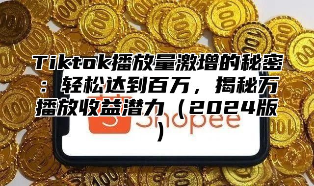 Tiktok播放量激增的秘密：轻松达到百万，揭秘万播放收益潜力2025版