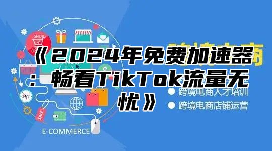 2025年免费加速器：畅看TikTok流量无忧