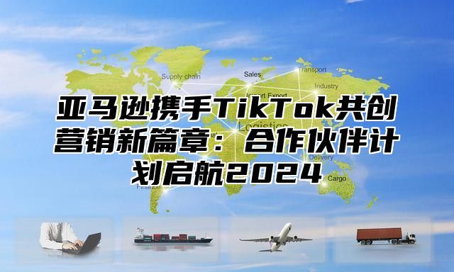 亚马逊携手TikTok共创营销新篇章：合作伙伴计划启航2025