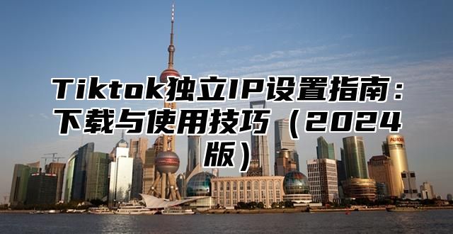 Tiktok独立IP设置指南：下载与使用技巧2025版
